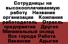 Сотрудницы на высокооплачиваемую работу › Название организации ­ Компания-работодатель › Отрасль предприятия ­ Другое › Минимальный оклад ­ 1 - Все города Работа » Вакансии   . Адыгея респ.,Адыгейск г.